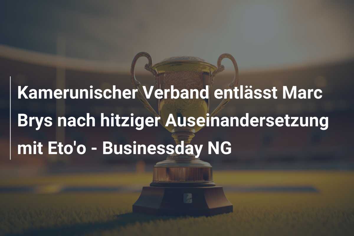 Kamerunischer Verband entlässt Marc Brys nach hitziger Auseinandersetzung mit Eto’o – Businessday NG