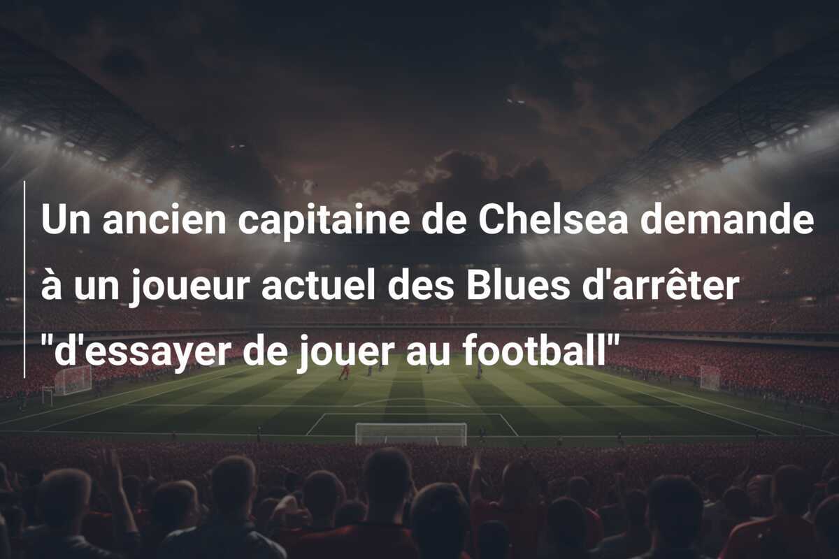 Un ancien capitaine de Chelsea demande à un joueur actuel des Blues d'arrêter "d'essayer de jouer au football"