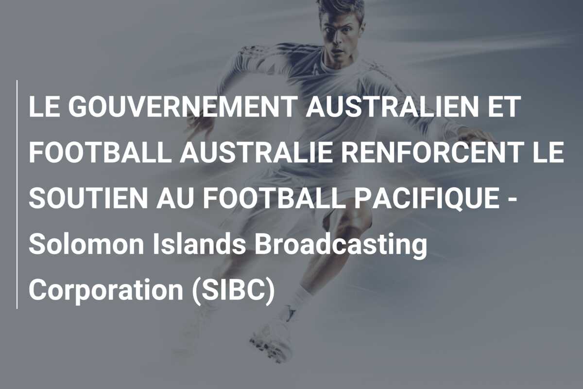 LE GOUVERNEMENT AUSTRALIEN ET FOOTBALL AUSTRALIE RENFORCENT LE SOUTIEN AU FOOTBALL PACIFIQUE – Solomon Islands Broadcasting Corporation (SIBC)