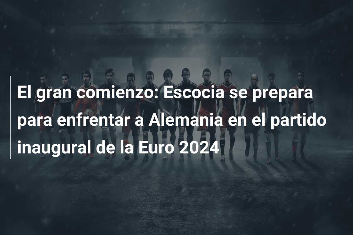 El gran comienzo: Escocia se prepara para enfrentar a Alemania en el partido inaugural de la Euro 2024