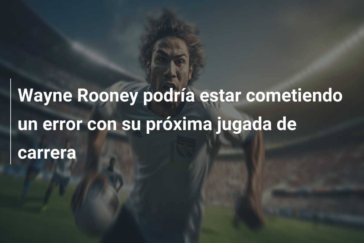 Wayne Rooney podría estar cometiendo un error con su próxima jugada de carrera