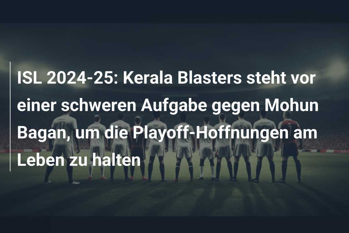 ISL 2024-25: Kerala Blasters steht vor einer schweren Aufgabe gegen Mohun Bagan, um die Playoff-Hoffnungen am Leben zu halten