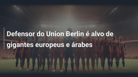 Defensor do Union Berlin é alvo de gigantes europeus e árabes