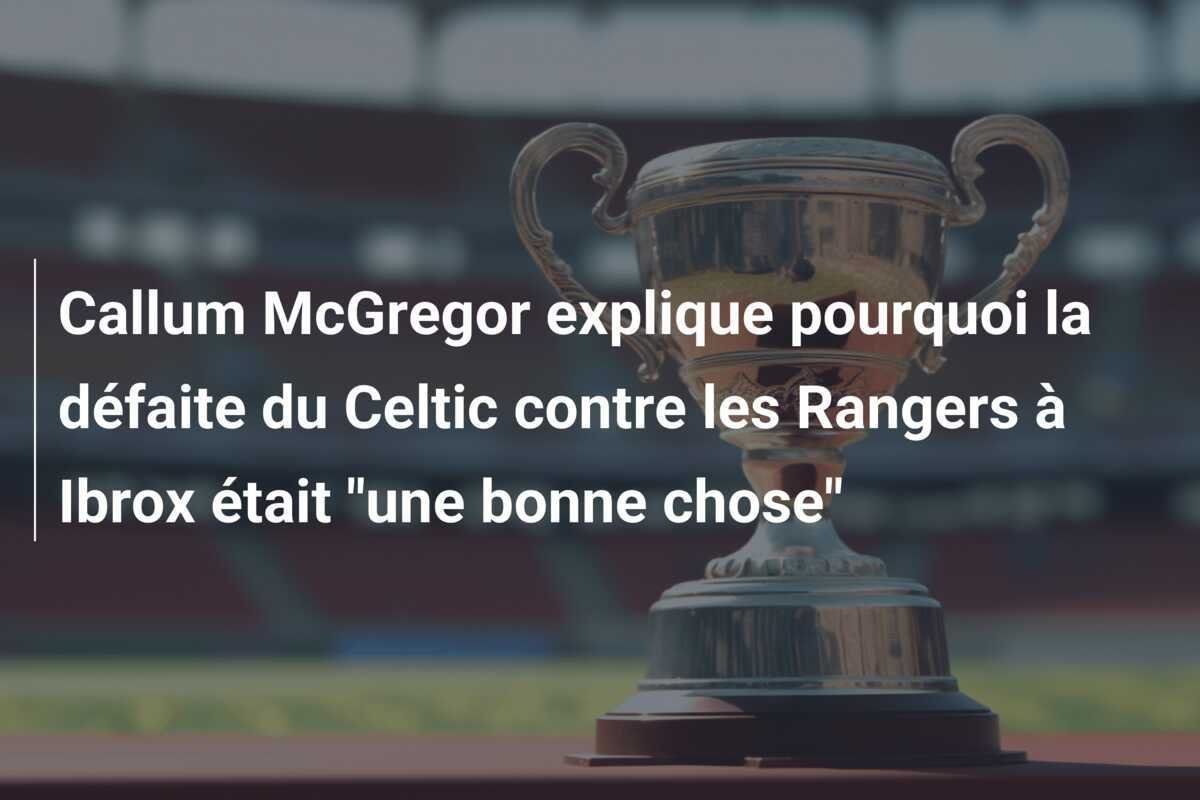 Callum McGregor explique pourquoi la défaite du Celtic contre les Rangers à Ibrox était "une bonne chose"