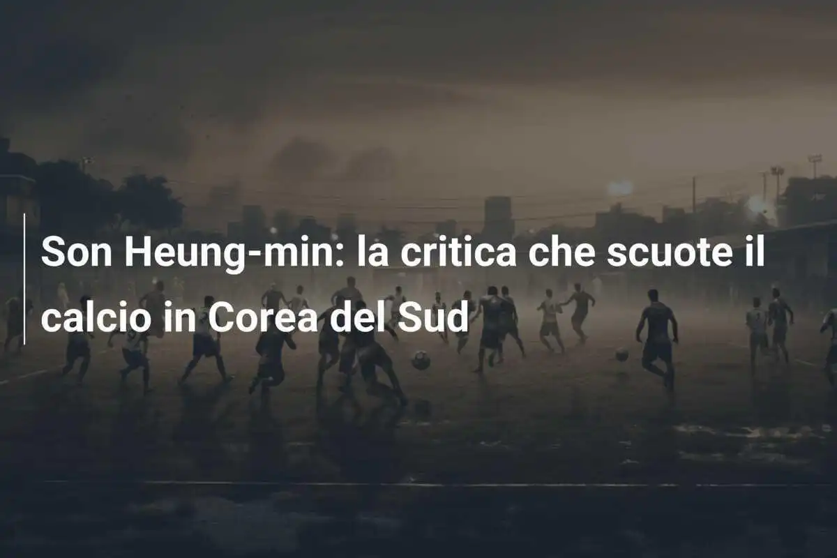Son Heung-min: la critica che scuote il calcio in Corea del Sud