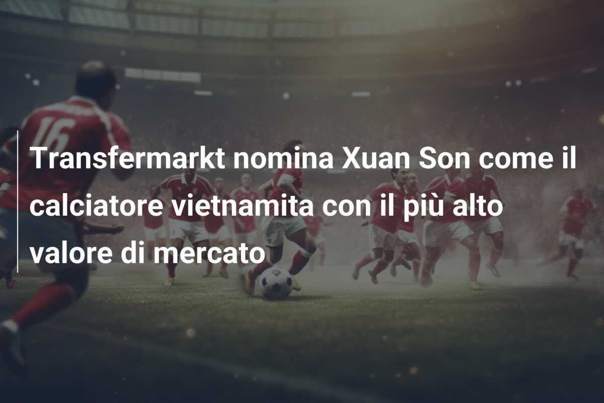 Transfermarkt nomina Xuan Son come il calciatore vietnamita con il più alto valore di mercato