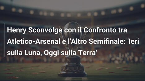 Henry Sconvolge con il Confronto tra Atletico-Arsenal e l'Altro Semifinale: 'Ieri sulla Luna, Oggi sulla Terra'