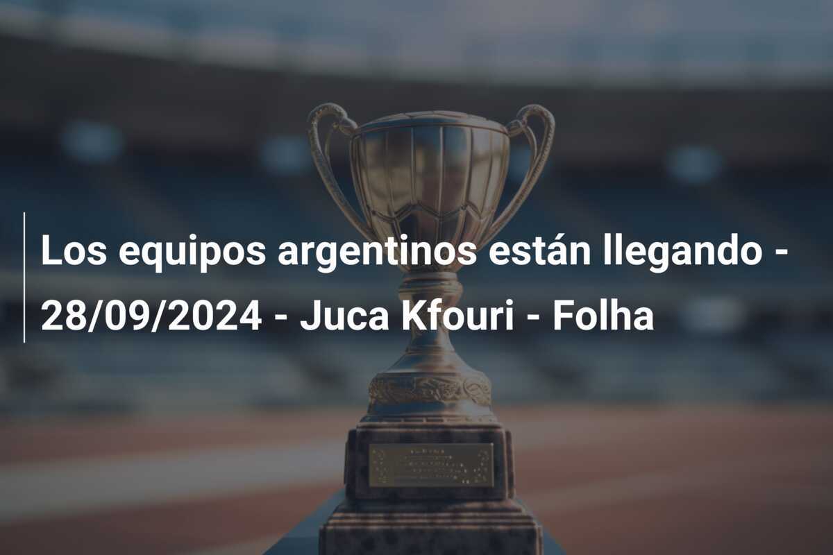 Los equipos argentinos están llegando - 28/09/2024 - Juca Kfouri - Folha