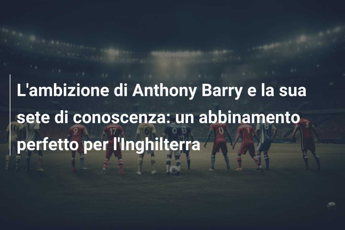 L'ambizione di Anthony Barry e la sua sete di conoscenza: un abbinamento perfetto per l'Inghilterra