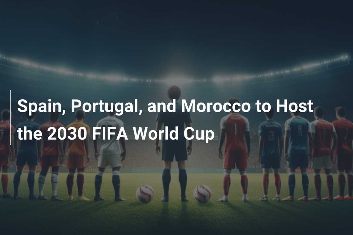 Spain, Portugal, and Morocco to Host the 2030 FIFA World Cup