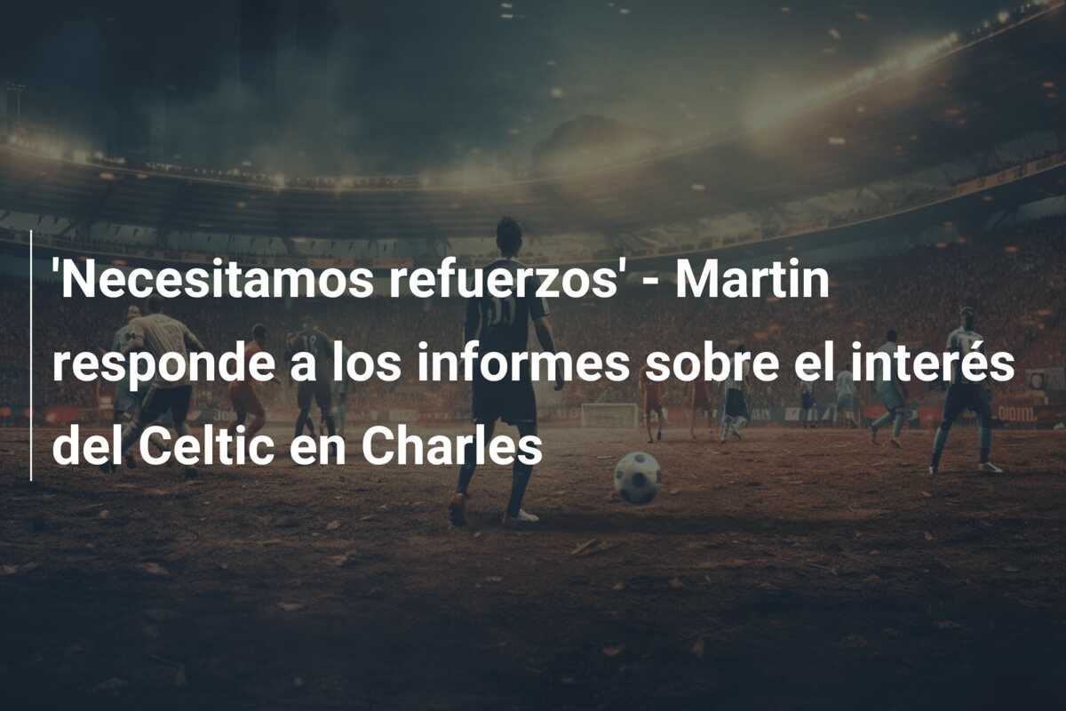 ‘Necesitamos refuerzos’ – Martin responde a los informes sobre el interés del Celtic en Charles