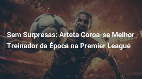 Sem Surpresas: Arteta Coroa-se Melhor Treinador da Época na Premier League