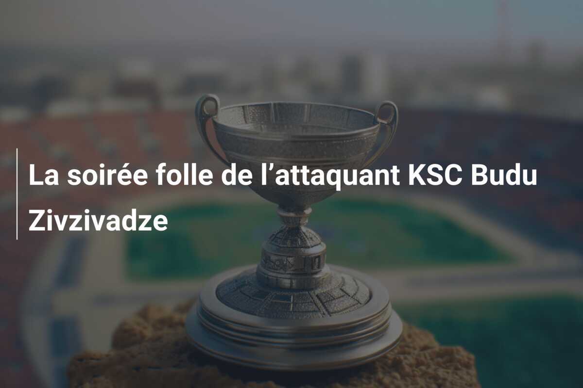 La soirée folle de l’attaquant KSC Budu Zivzivadze