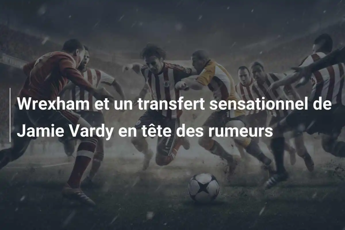 Wrexham et un transfert sensationnel de Jamie Vardy en tête des rumeurs