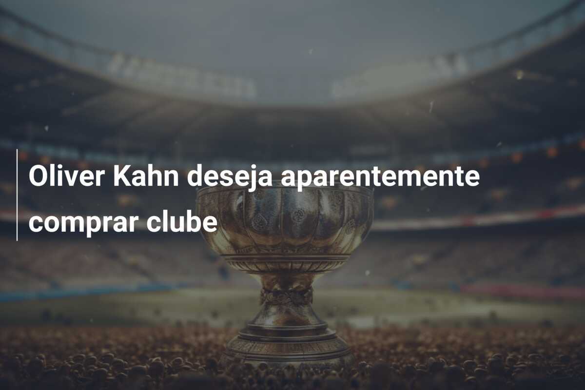 Oliver Kahn deseja aparentemente comprar clube