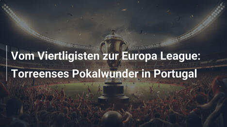 Vom Viertligisten zur Europa League: Torreenses Pokalwunder in Portugal