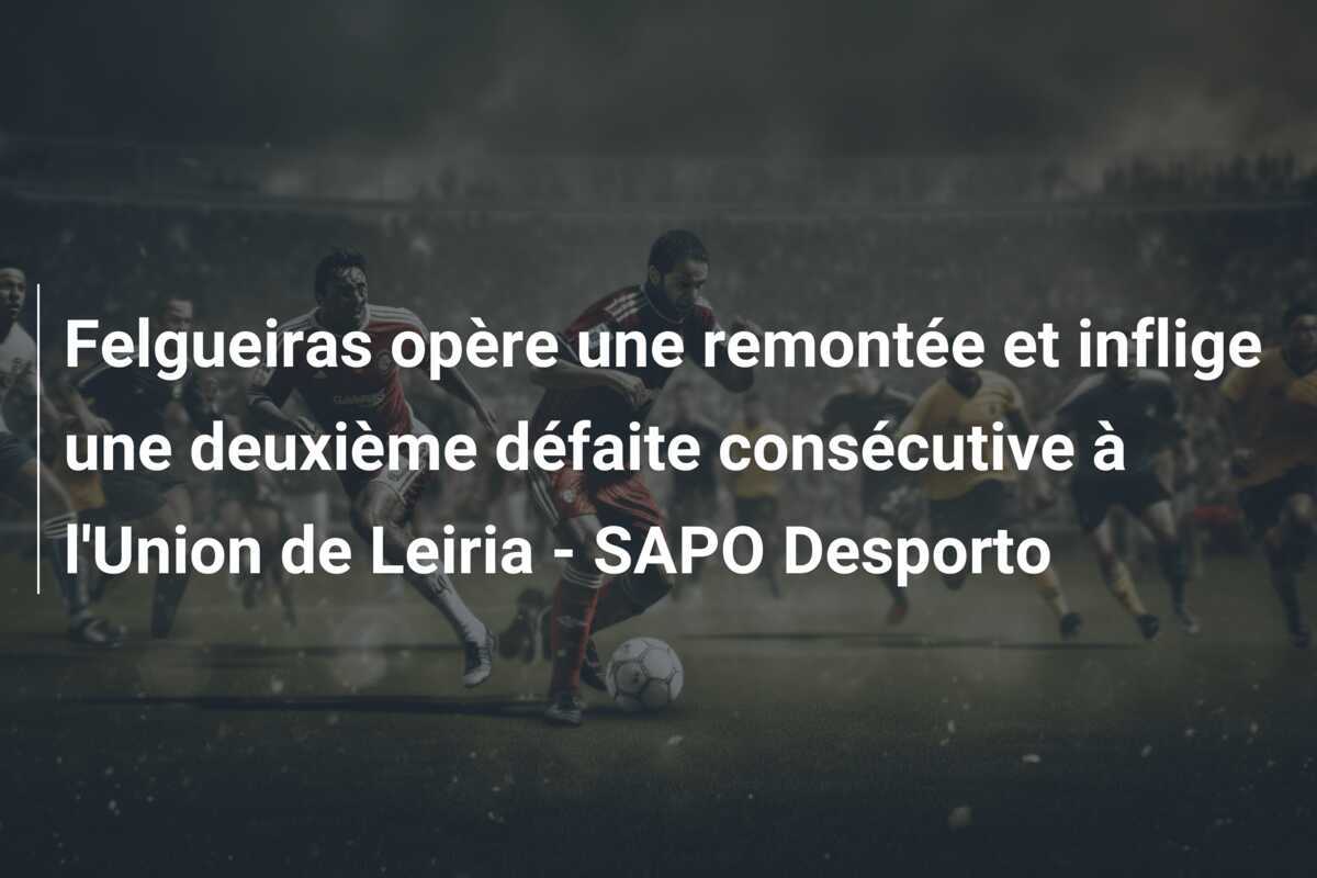 Felgueiras opère une remontée et inflige une deuxième défaite consécutive à l'Union de Leiria - SAPO Desporto