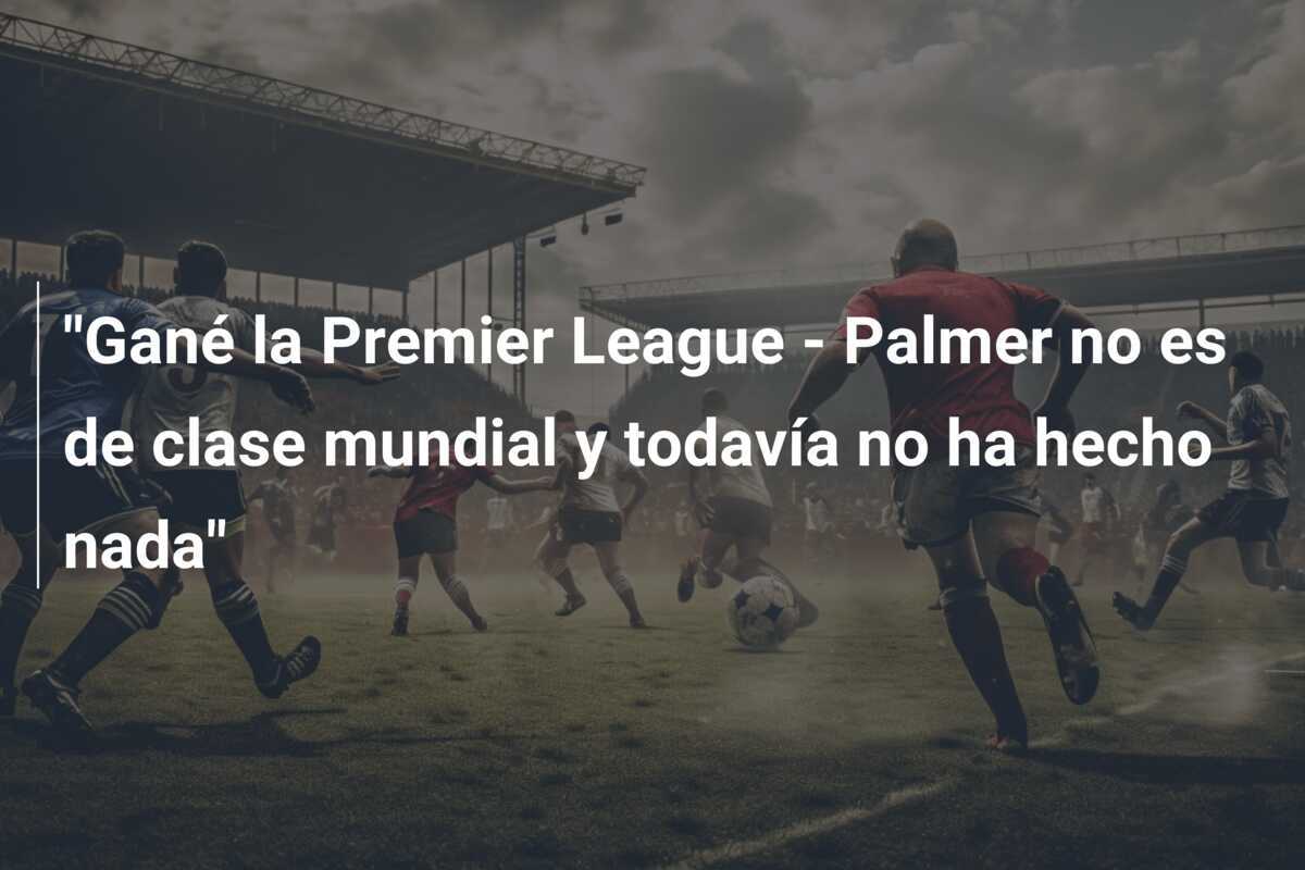 "Gané la Premier League - Palmer no es de clase mundial y todavía no ha hecho nada"