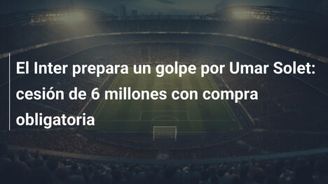 El Inter prepara un golpe por Umar Solet: cesión de 6 millones con compra obligatoria