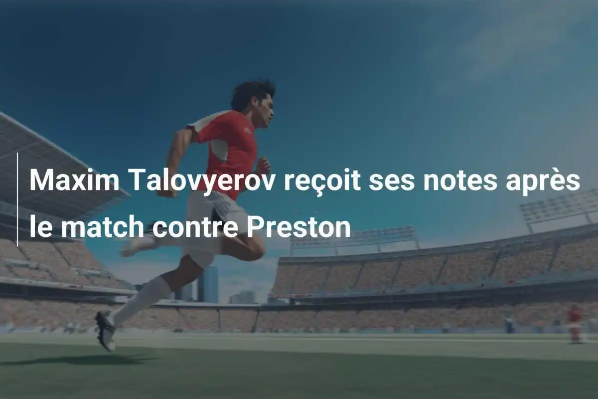 Maxim Talovyerov reçoit ses notes après le match contre Preston