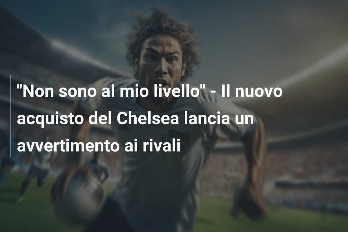 "Non sono al mio livello" - Il nuovo acquisto del Chelsea lancia un avvertimento ai rivali
