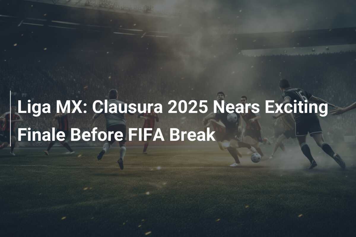 Liga MX: Clausura 2025 Nears Exciting Finale Before FIFA Break