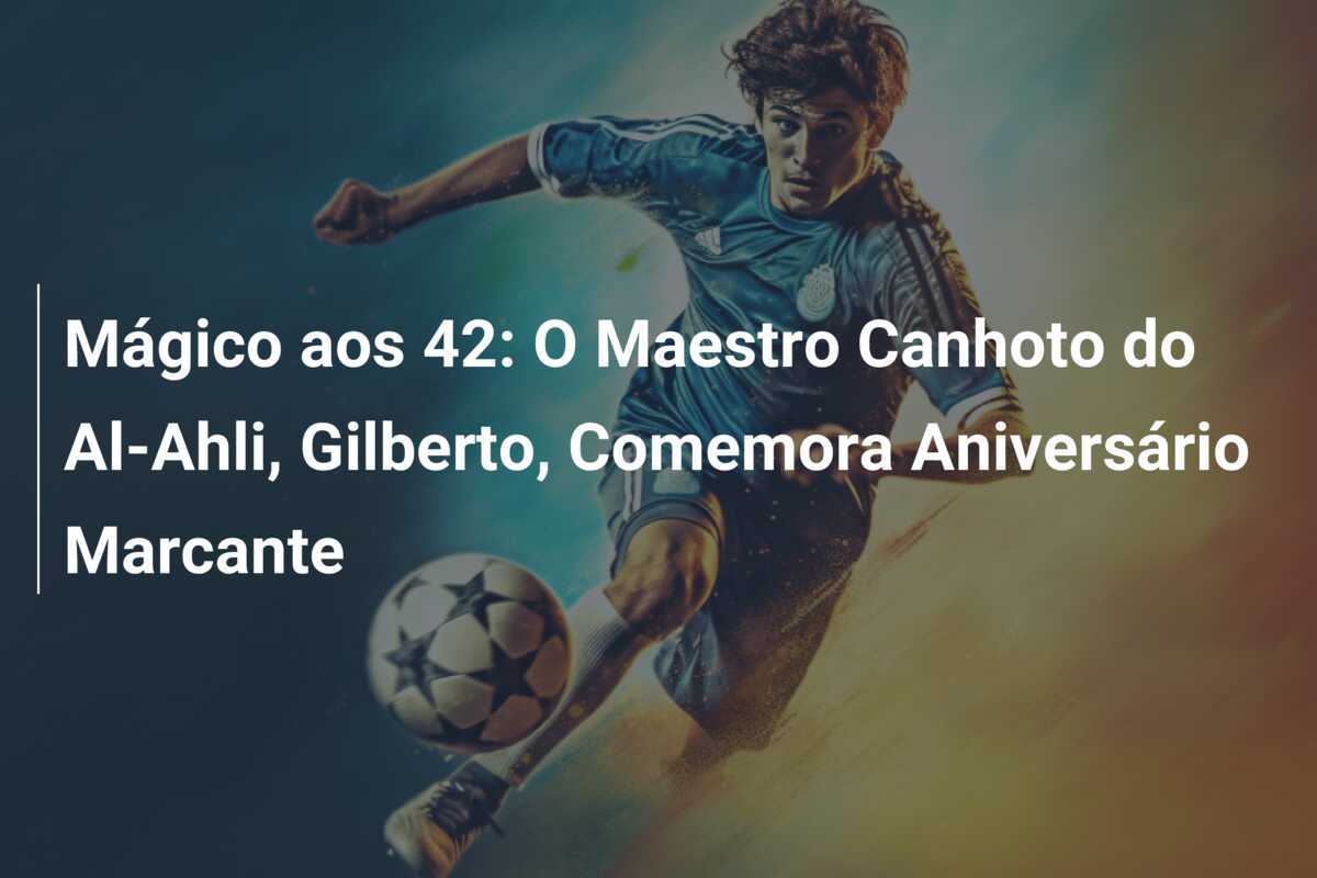 Mágico aos 42: O Maestro Canhoto do Al-Ahli, Gilberto, Comemora Aniversário Marcante