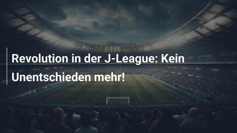Revolution in der J-League: Kein Unentschieden mehr!