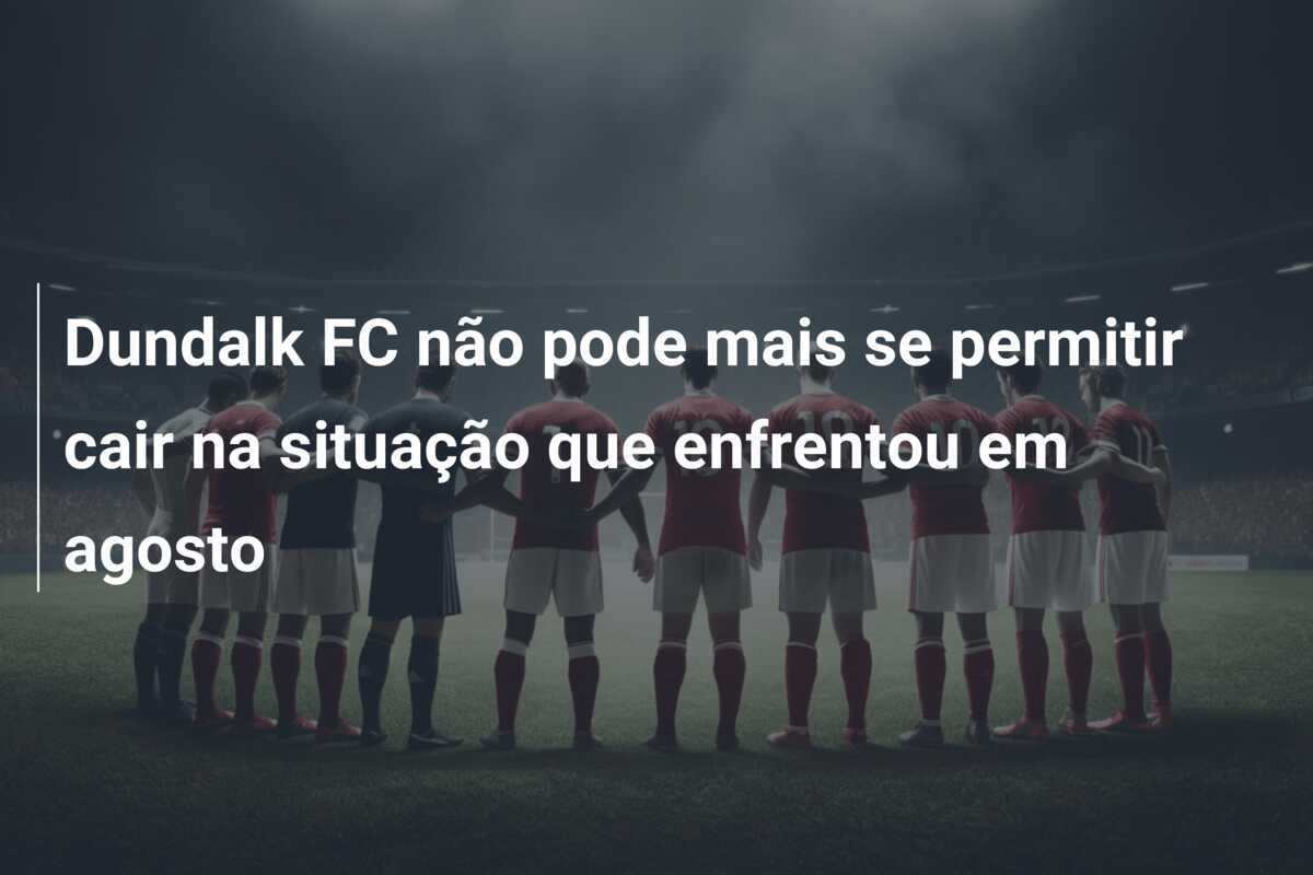 Dundalk FC não pode mais se permitir cair na situação que enfrentou em agosto