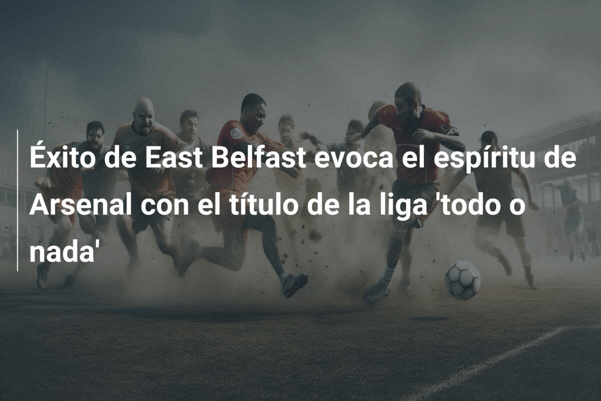 Éxito de East Belfast evoca el espíritu de Arsenal con el título de la liga ‘todo o nada’