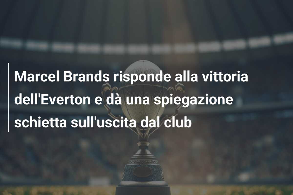 Marcel Brands risponde alla vittoria dell’Everton e dà una spiegazione schietta sull’uscita dal club