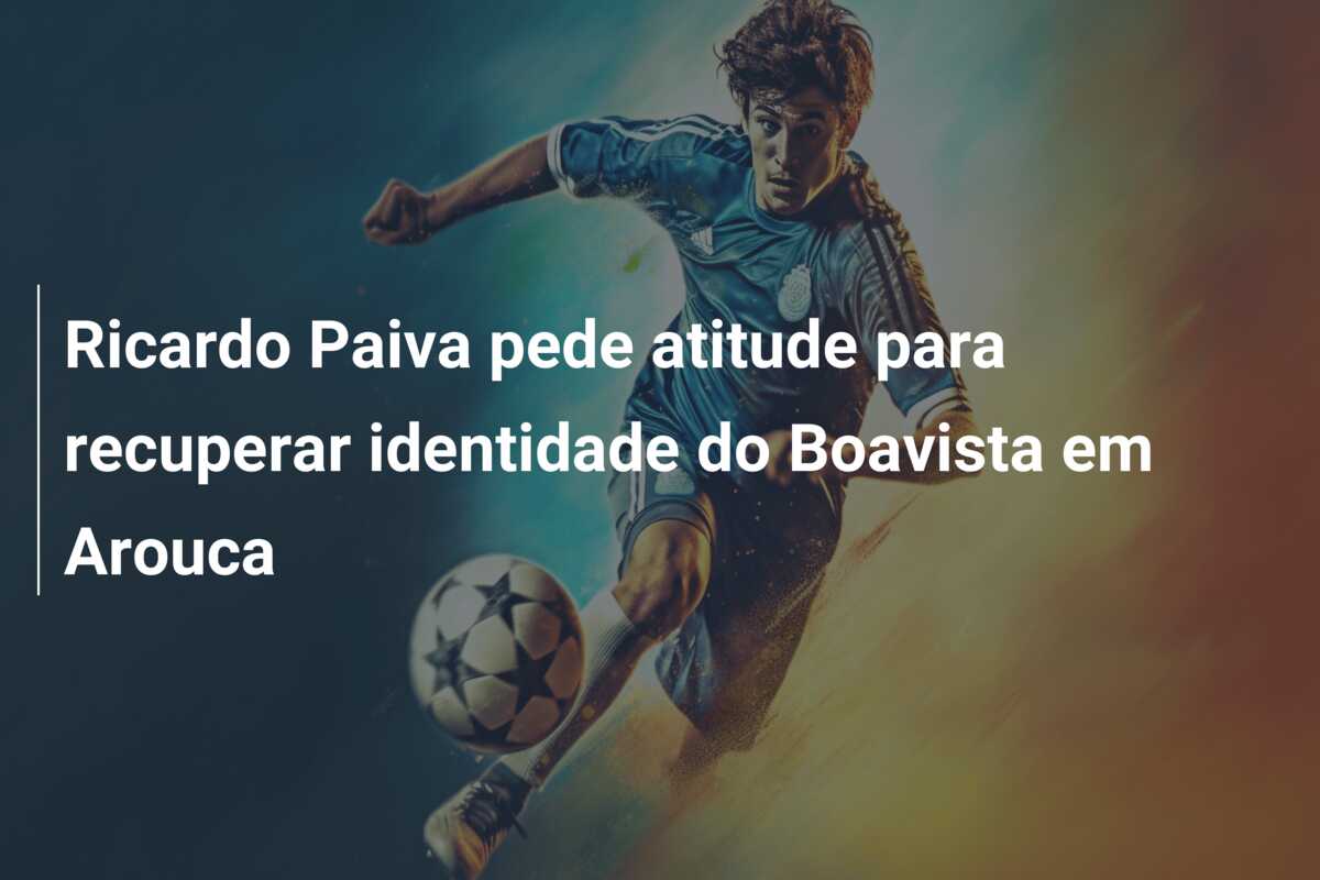 Ricardo Paiva pede atitude para recuperar identidade do Boavista em Arouca