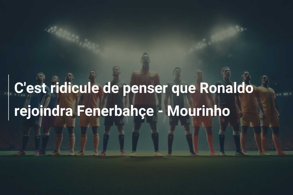C'est ridicule de penser que Ronaldo rejoindra Fenerbahçe - Mourinho