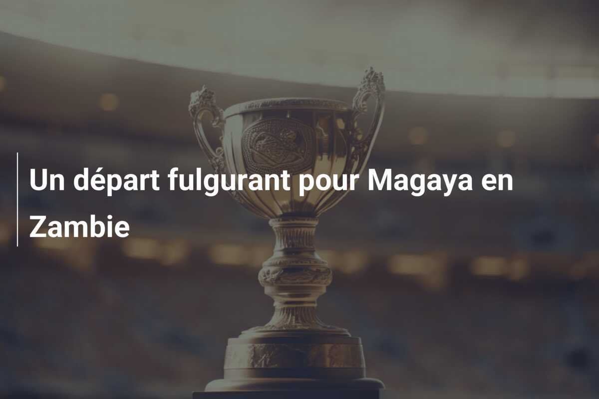Un départ fulgurant pour Magaya en Zambie
