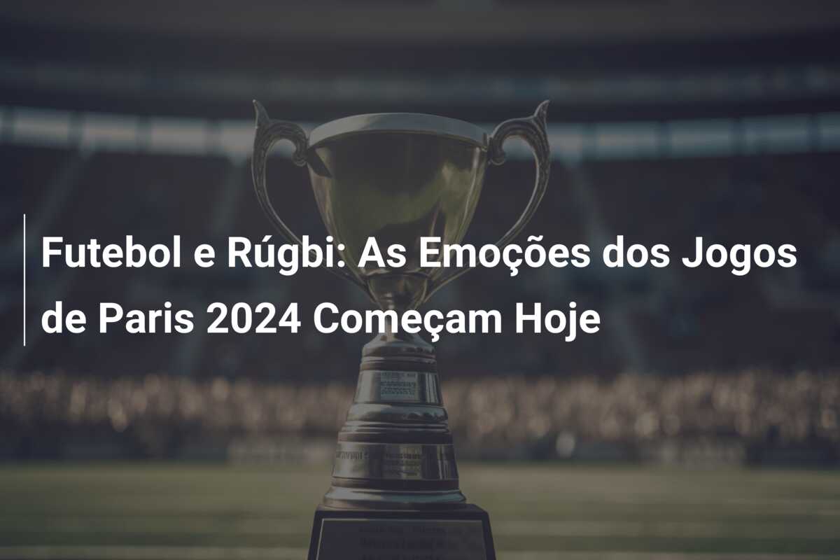Futebol e Rúgbi: As Emoções dos Jogos de Paris 2024 Começam Hoje
