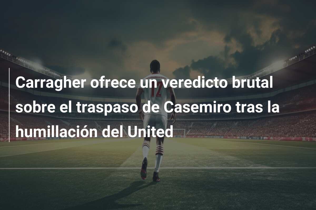 Carragher ofrece un veredicto brutal sobre el traspaso de Casemiro tras la humillación del United