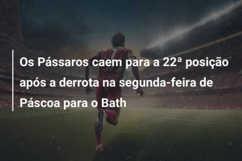 Os Pássaros caem para a 22ª posição após a derrota na segunda-feira de Páscoa para o Bath