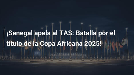 ¡Senegal apela al TAS: Batalla por el título de la Copa Africana 2025!