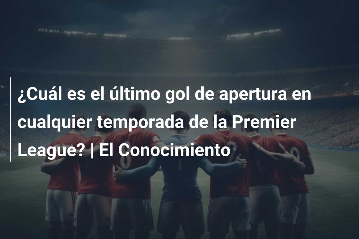 ¿Cuál es el último gol de apertura en cualquier temporada de la Premier League? | El Conocimiento