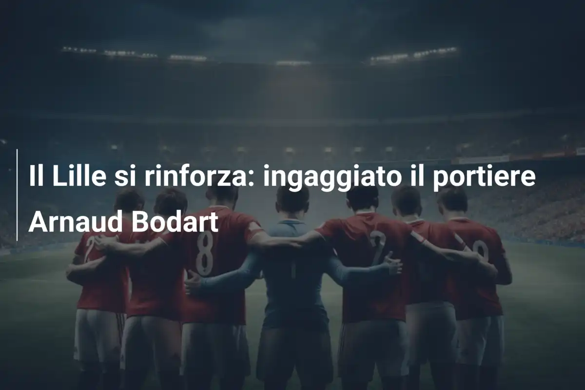 Il Lille si rinforza: ingaggiato il portiere Arnaud Bodart