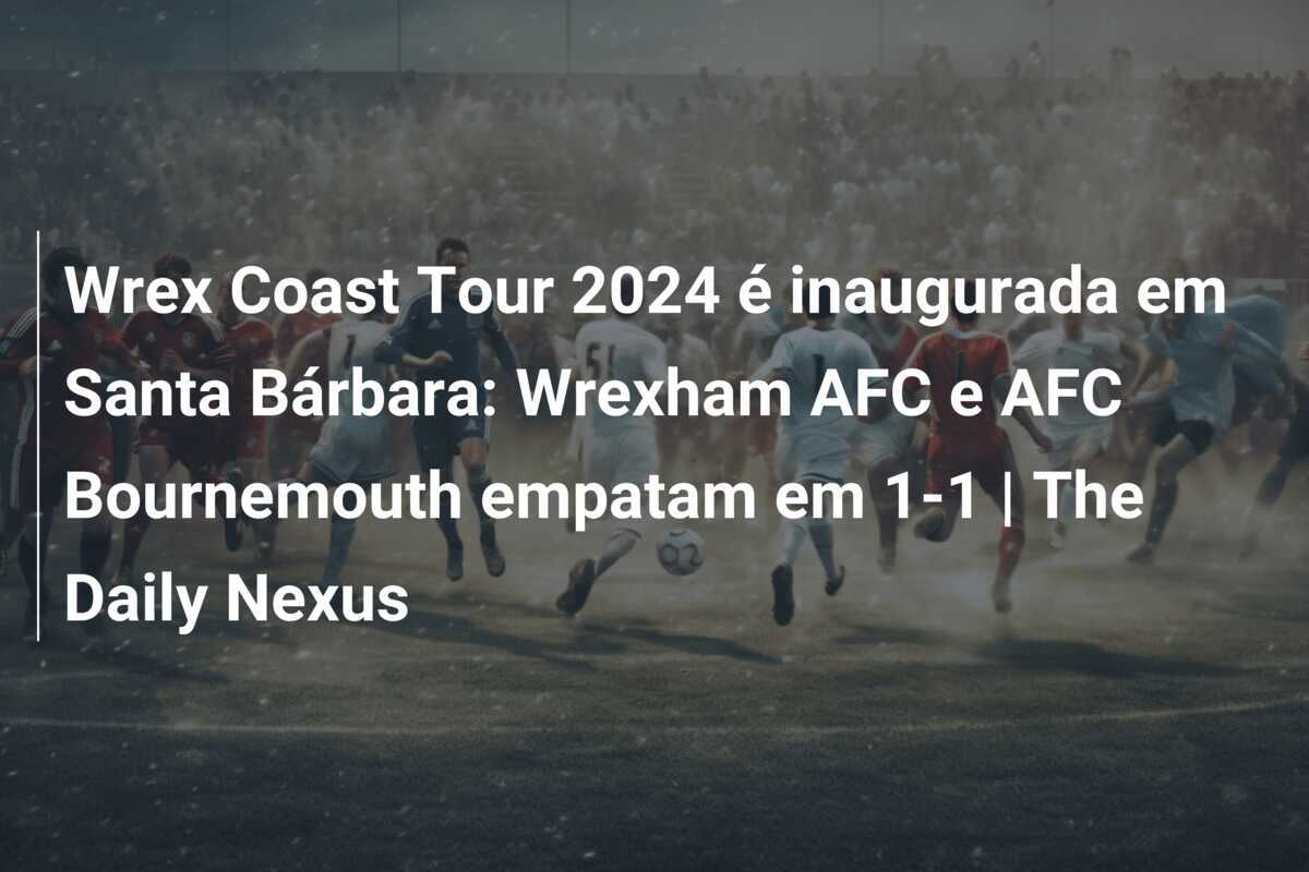 Wrex Coast Tour 2024 é inaugurada em Santa Bárbara: Wrexham AFC e AFC Bournemouth empatam em 1-1 | The Daily Nexus