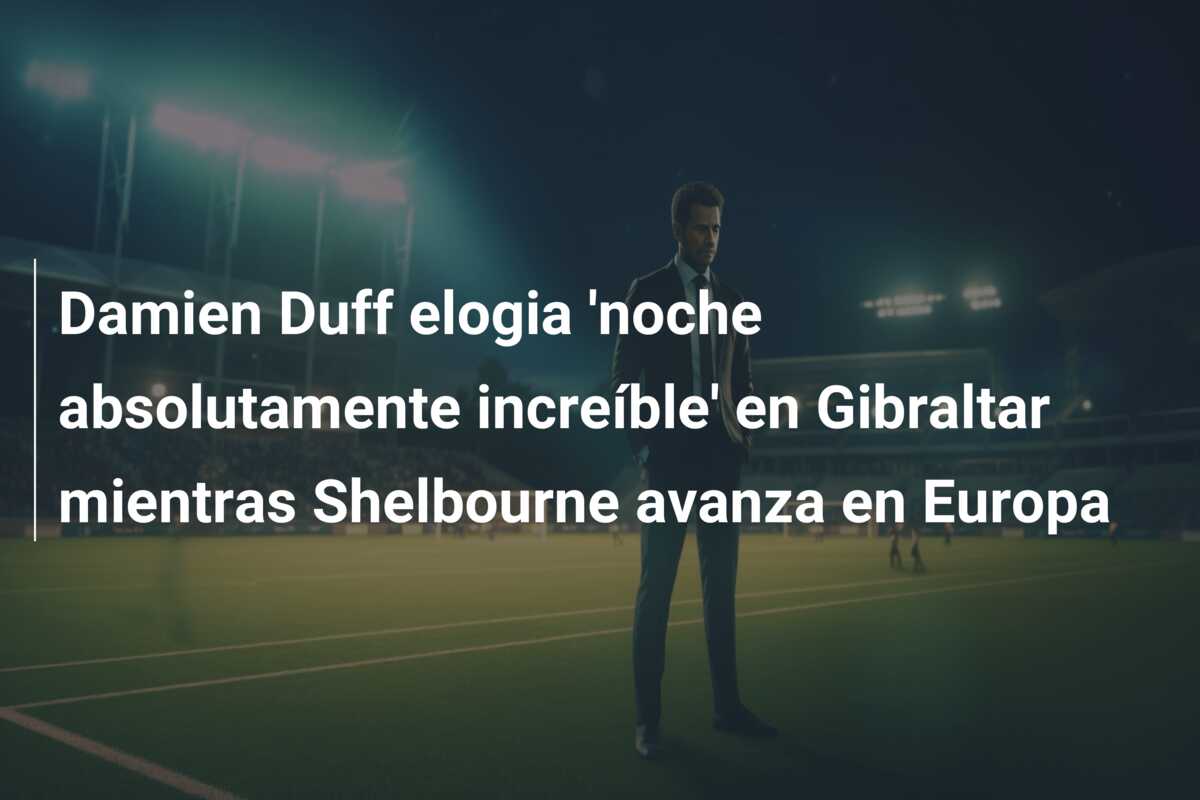 Damien Duff elogia ‘noche absolutamente increíble’ en Gibraltar mientras Shelbourne avanza en Europa
