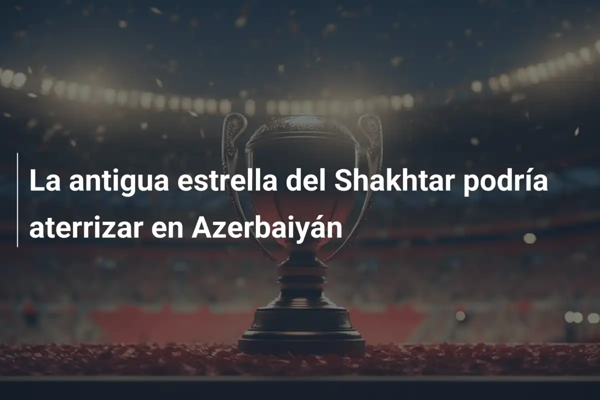 La antigua estrella del Shakhtar podría aterrizar en Azerbaiyán