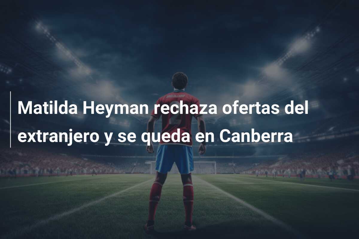 Matilda Heyman rechaza ofertas del extranjero y se queda en Canberra