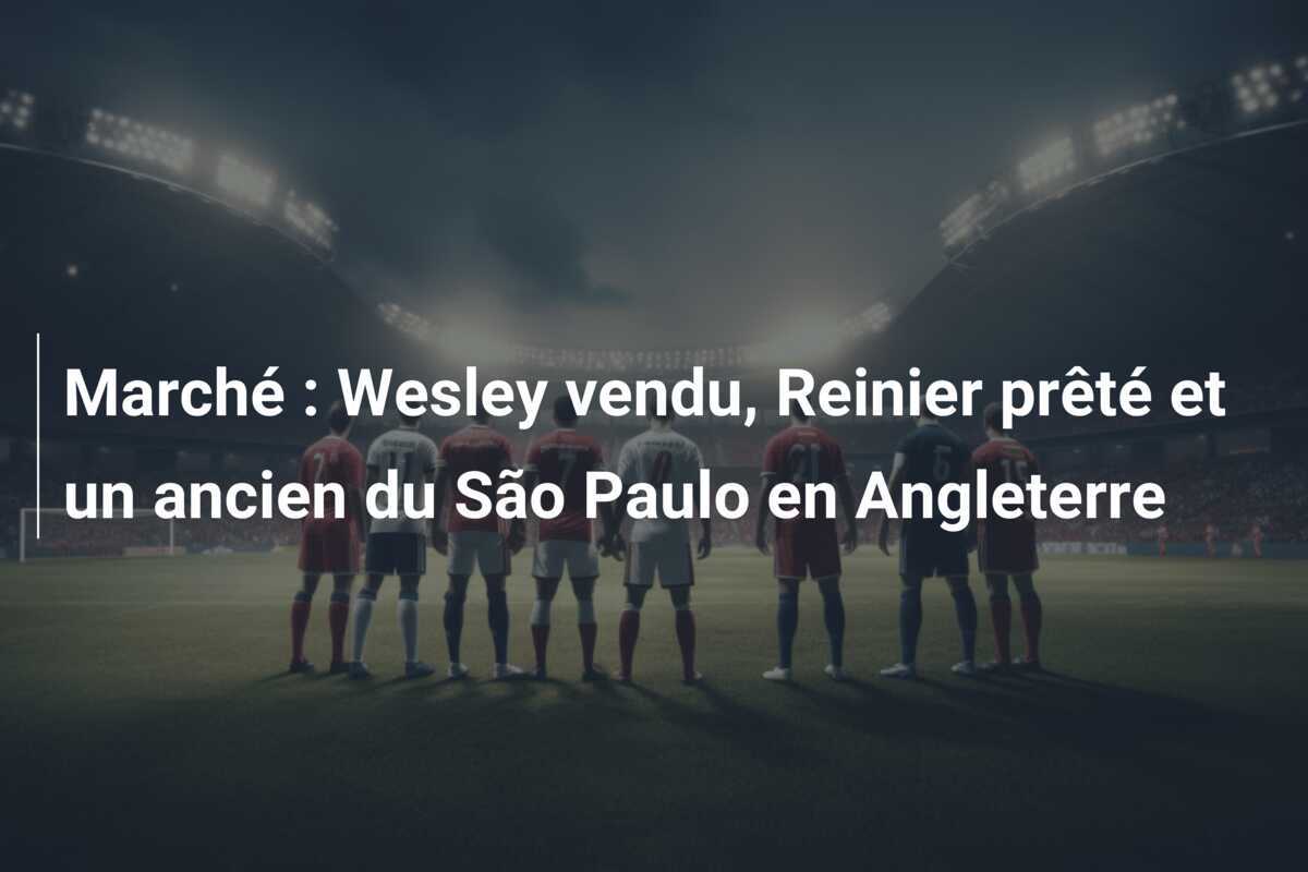 Marché : Wesley vendu, Reinier prêté et un ancien du São Paulo en Angleterre