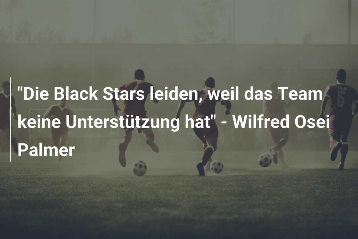 "Die Black Stars leiden, weil das Team keine Unterstützung hat" - Wilfred Osei Palmer