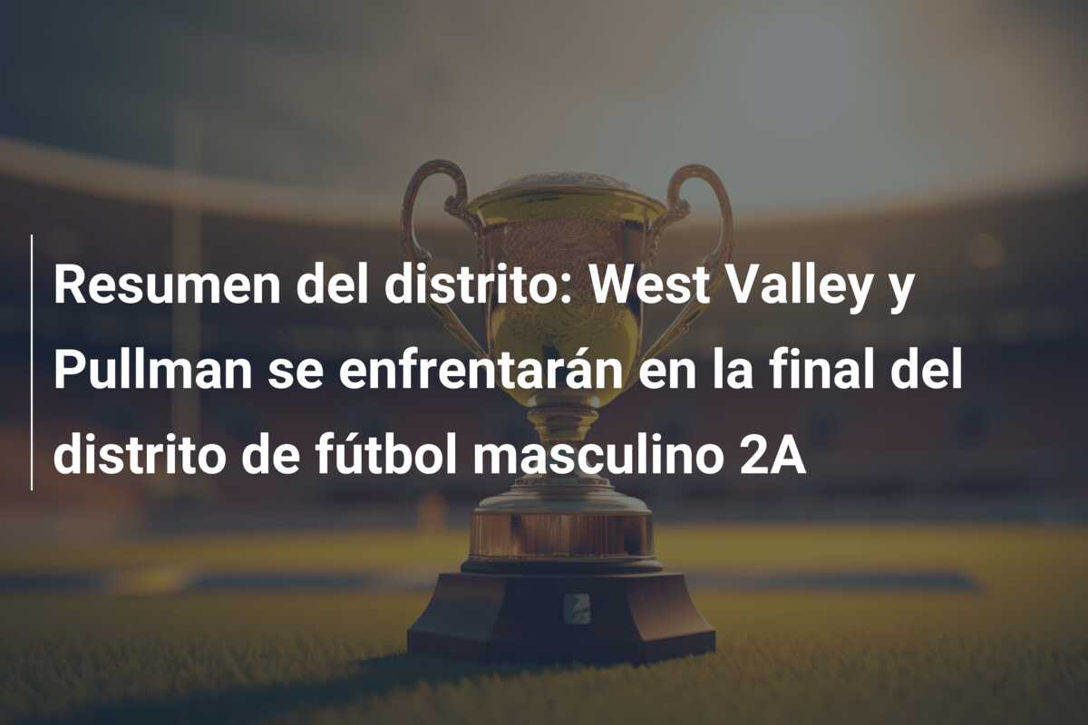 Resumen del distrito: West Valley y Pullman se enfrentarán en la final del distrito de fútbol masculino 2A