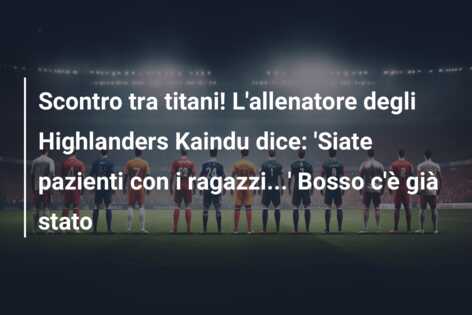 Scontro tra titani! L’allenatore degli Highlanders Kaindu dice: ‘Siate pazienti con i ragazzi…’ Bosso c’è già stato