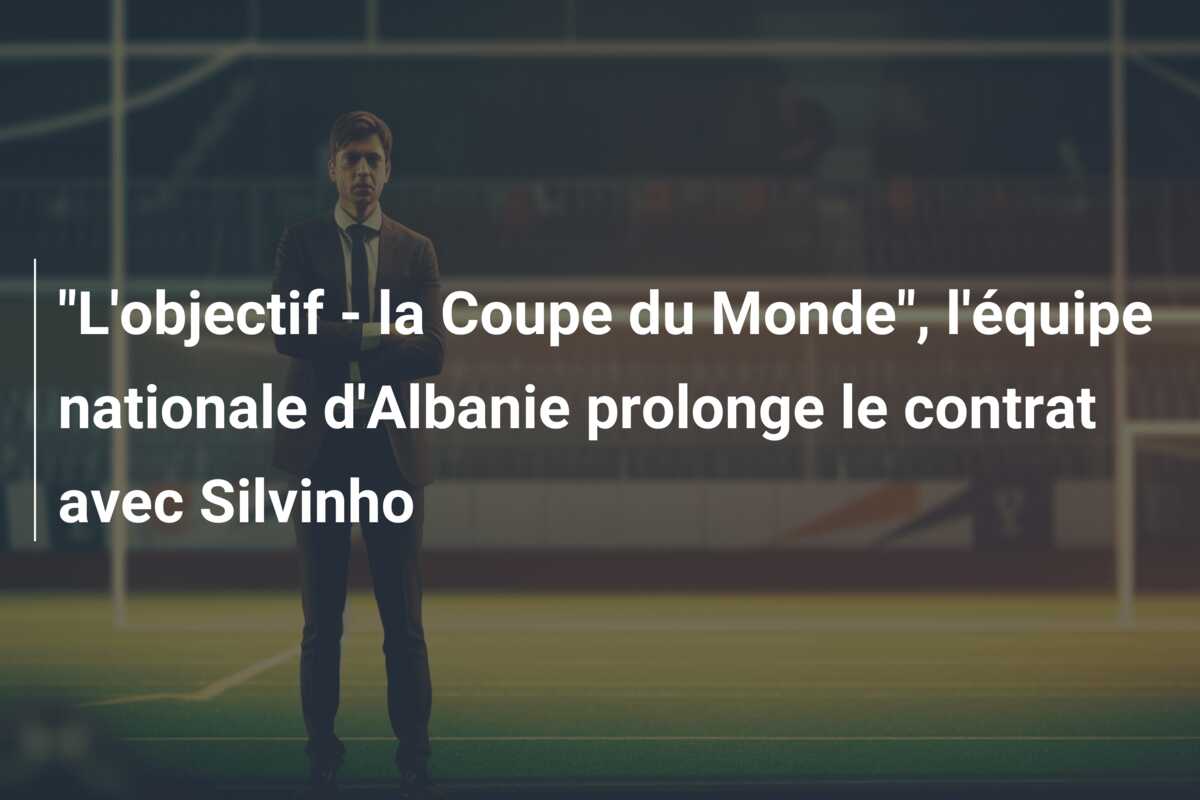“L’objectif – la Coupe du Monde”, l’équipe nationale d’Albanie prolonge le contrat avec Silvinho