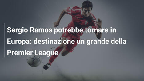 Sergio Ramos potrebbe tornare in Europa: destinazione un grande della Premier League